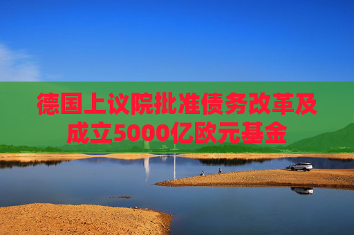 德国上议院批准债务改革及成立5000亿欧元基金