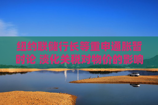 纽约联储行长等重申通胀暂时论 淡化关税对物价的影响