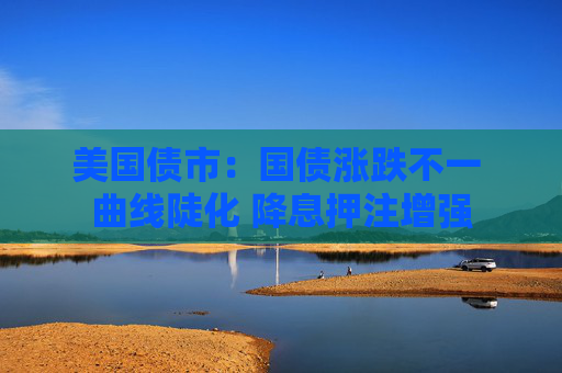 美国债市：国债涨跌不一 曲线陡化 降息押注增强