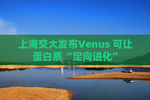 上海交大发布Venus 可让蛋白质“定向进化”