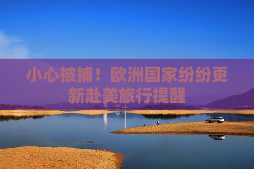 小心被捕！欧洲国家纷纷更新赴美旅行提醒