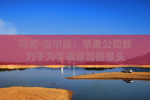 马克·古尔曼：苹果公司致力于为手表添加摄像头