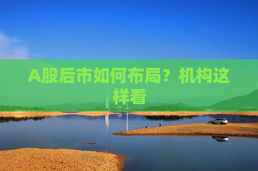 A股后市如何布局？机构这样看