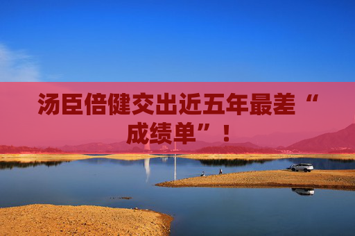 汤臣倍健交出近五年最差“成绩单”！