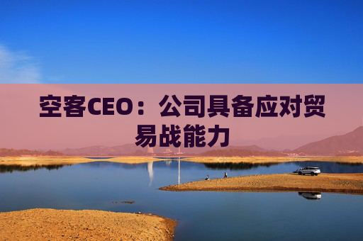 空客CEO：公司具备应对贸易战能力