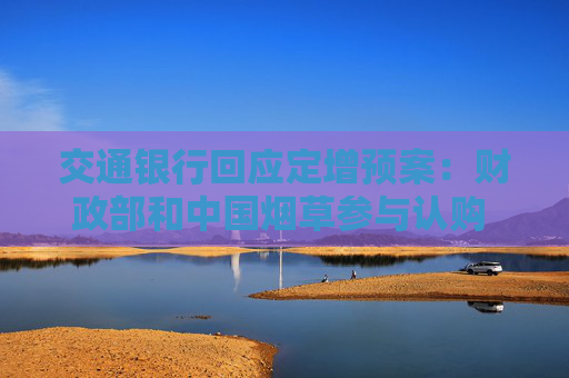交通银行回应定增预案：财政部和中国烟草参与认购 将大幅提升交行资本实力