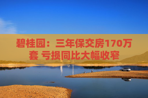 碧桂园：三年保交房170万套 亏损同比大幅收窄