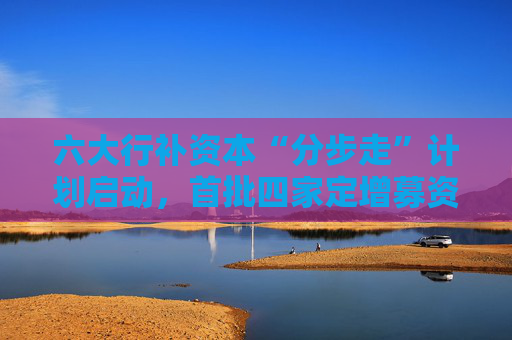 六大行补资本“分步走”计划启动，首批四家定增募资5200亿，财政部拟认购5000亿