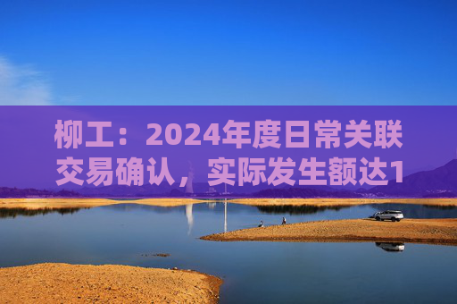 柳工：2024年度日常关联交易确认，实际发生额达178.87亿元