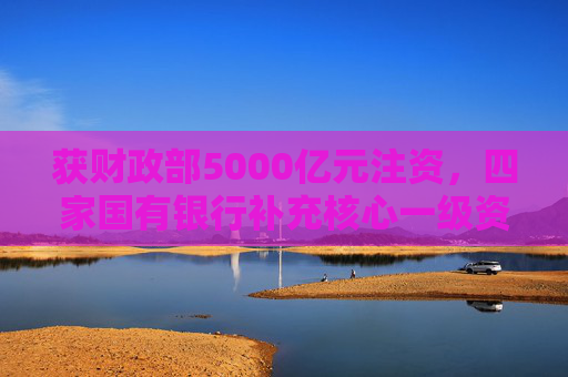 获财政部5000亿元注资，四家国有银行补充核心一级资本方案公布