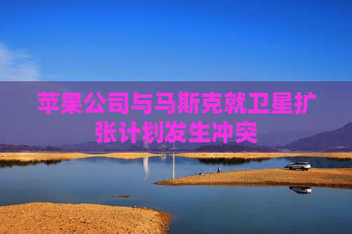 苹果公司与马斯克就卫星扩张计划发生冲突