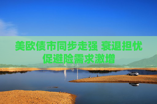 美欧债市同步走强 衰退担忧促避险需求激增