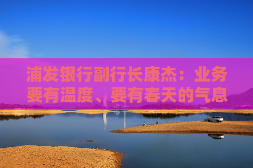 浦发银行副行长康杰：业务要有温度、要有春天的气息、要有感情色