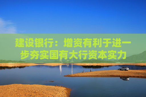 建设银行：增资有利于进一步夯实国有大行资本实力