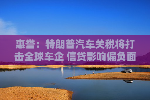 惠誉：特朗普汽车关税将打击全球车企 信贷影响偏负面