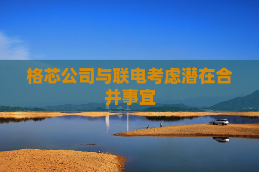 格芯公司与联电考虑潜在合并事宜