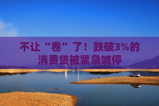 不让“卷”了！跌破3%的消费贷被紧急喊停