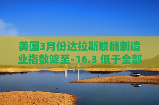 美国3月份达拉斯联储制造业指数降至-16.3 低于全部预估