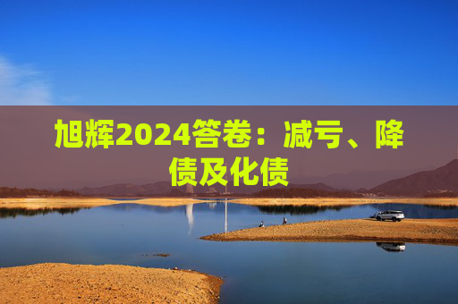 旭辉2024答卷：减亏、降债及化债