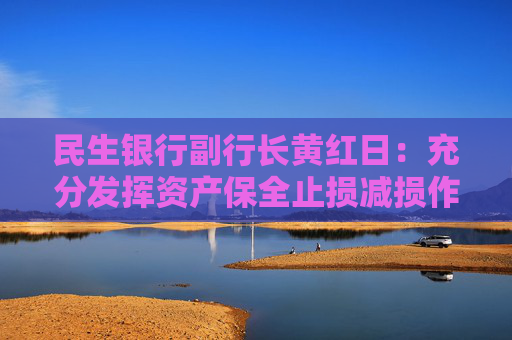 民生银行副行长黄红日：充分发挥资产保全止损减损作用，提高不良清收处置效能
