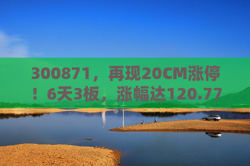 300871，再现20CM涨停！6天3板，涨幅达120.77%