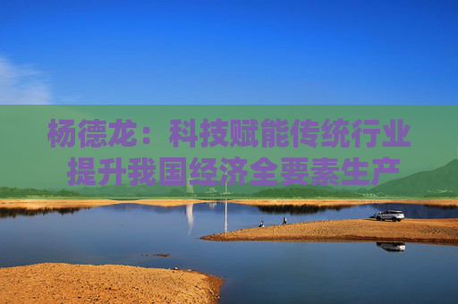 杨德龙：科技赋能传统行业 提升我国经济全要素生产率