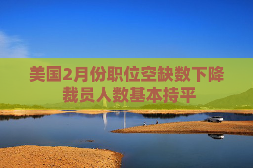 美国2月份职位空缺数下降 裁员人数基本持平