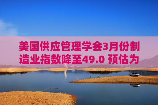美国供应管理学会3月份制造业指数降至49.0 预估为49.5