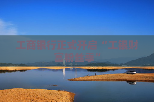 工商银行正式开启“工银财富粉丝季”