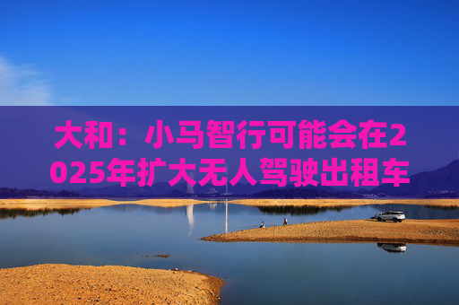 大和:小马智行可能会在2025年扩大无人驾驶出租车业务规模