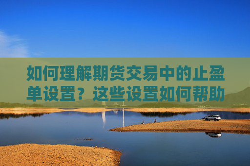 如何理解期货交易中的止盈单设置？这些设置如何帮助投资者锁定利润？