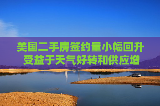 美国二手房签约量小幅回升 受益于天气好转和供应增加