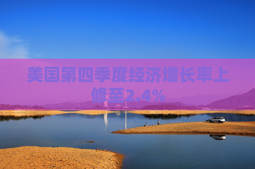 美国第四季度经济增长率上修至2.4%