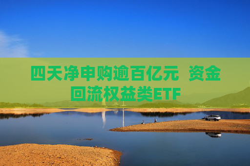 四天净申购逾百亿元  资金回流权益类ETF