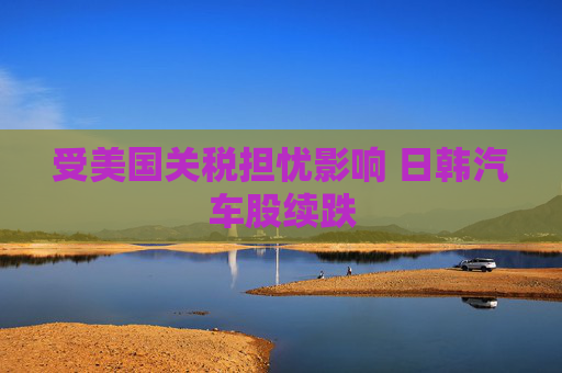 受美国关税担忧影响 日韩汽车股续跌