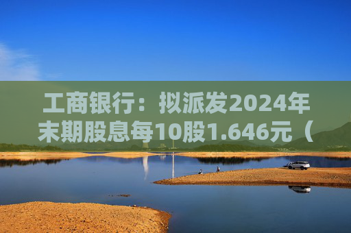 工商银行：拟派发2024年末期股息每10股1.646元（含税），派息总额约586.64亿元