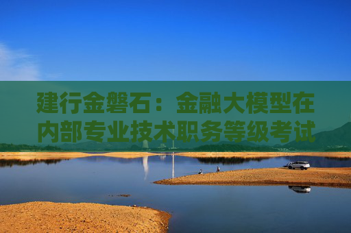 建行金磐石：金融大模型在内部专业技术职务等级考试中的总平均分比员工高20分