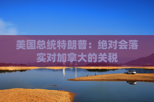 美国总统特朗普：绝对会落实对加拿大的关税