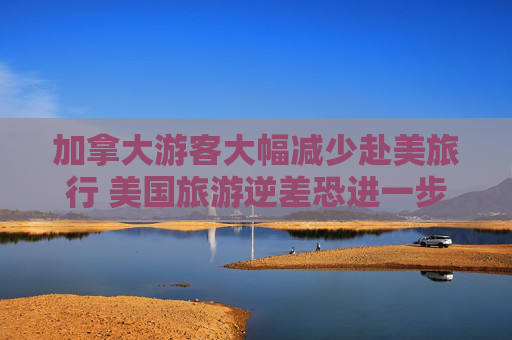 加拿大游客大幅减少赴美旅行 美国旅游逆差恐进一步恶化