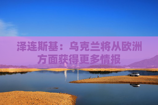 泽连斯基：乌克兰将从欧洲方面获得更多情报