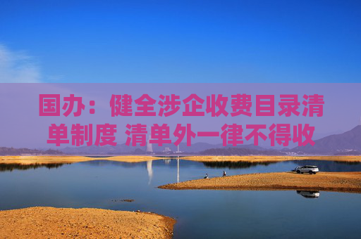 国办：健全涉企收费目录清单制度 清单外一律不得收费