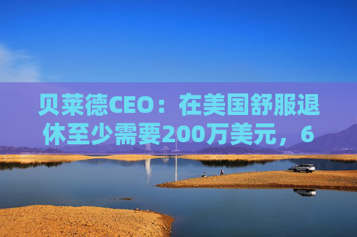贝莱德CEO：在美国舒服退休至少需要200万美元，62%的人存款不到15万美元