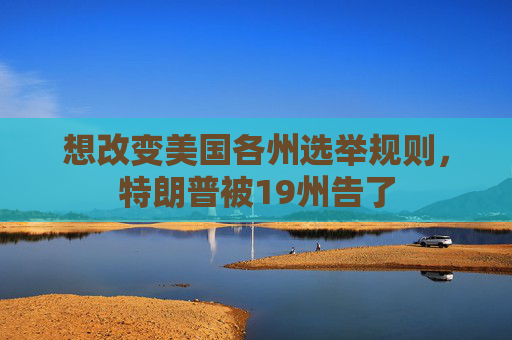 想改变美国各州选举规则，特朗普被19州告了