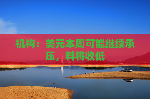 机构：美元本周可能继续承压，料将收低