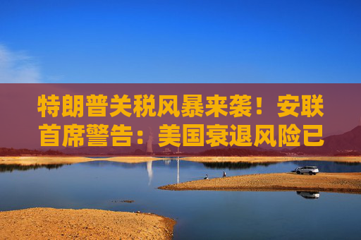 特朗普关税风暴来袭！安联首席警告：美国衰退风险已高到令人不安