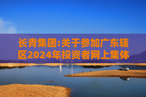 长青集团:关于参加广东辖区2024年投资者网上集体接待日活动的公告