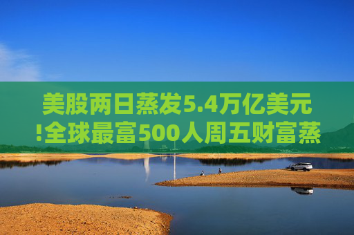 美股两日蒸发5.4万亿美元!全球最富500人周五财富蒸发3290亿 疫情以来最惨