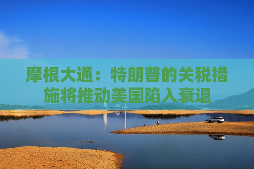摩根大通：特朗普的关税措施将推动美国陷入衰退