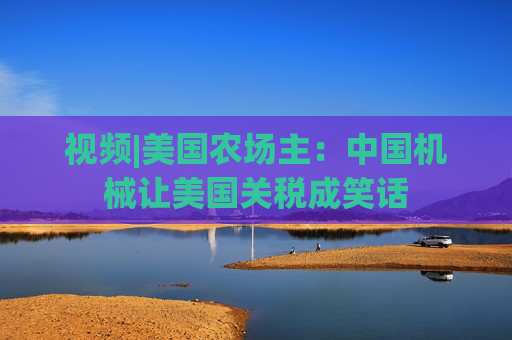 视频|美国农场主：中国机械让美国关税成笑话
