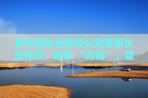 前光明乳业有限公司董事长王佳芬：继续 “对话”，坚持开放，收获共赢